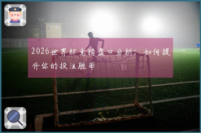 2026世界杯竞猜盘口分析：如何提升你的投注胜率