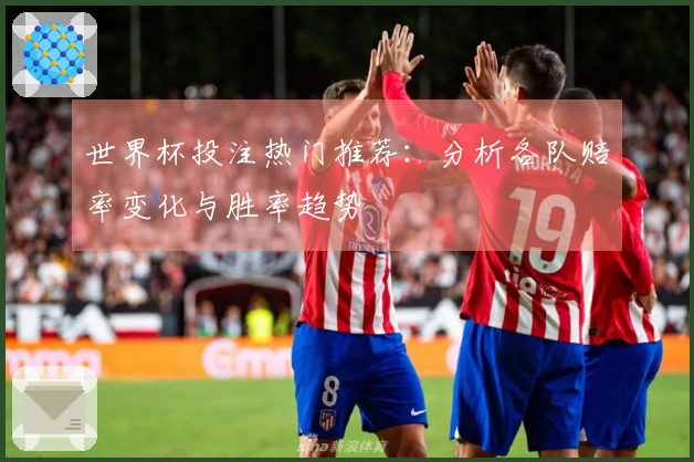 世界杯投注热门推荐：分析各队赔率变化与胜率趋势