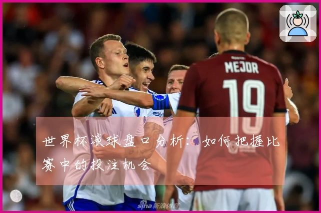 世界杯滚球盘口分析：如何把握比赛中的投注机会