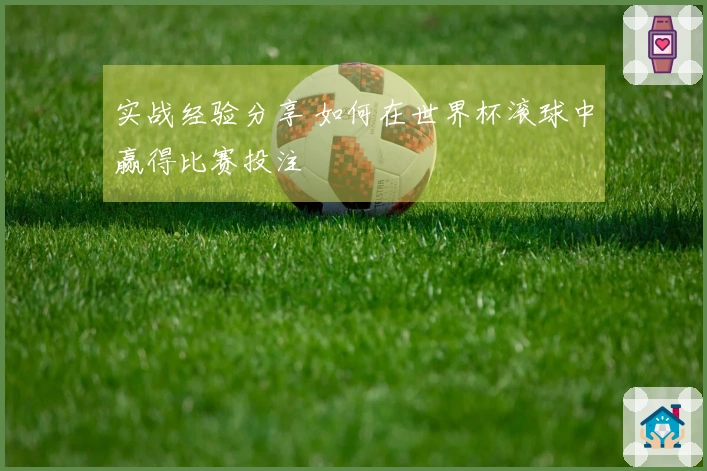 实战经验分享 如何在世界杯滚球中赢得比赛投注
