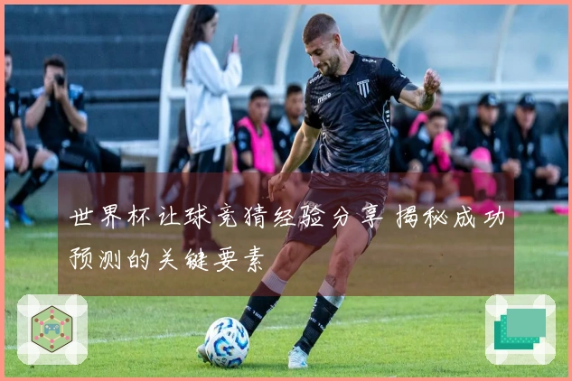 世界杯让球竞猜经验分享 揭秘成功预测的关键要素