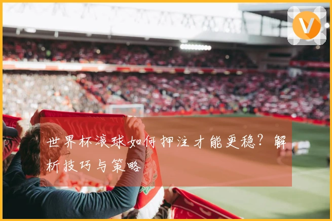 世界杯滚球如何押注才能更稳？解析技巧与策略