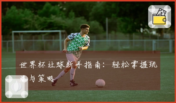 世界杯让球新手指南：轻松掌握玩法与策略