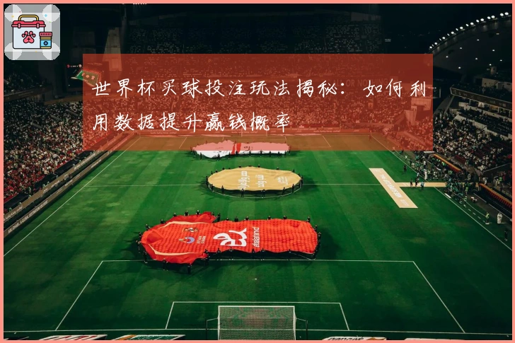 世界杯买球投注玩法揭秘：如何利用数据提升赢钱概率