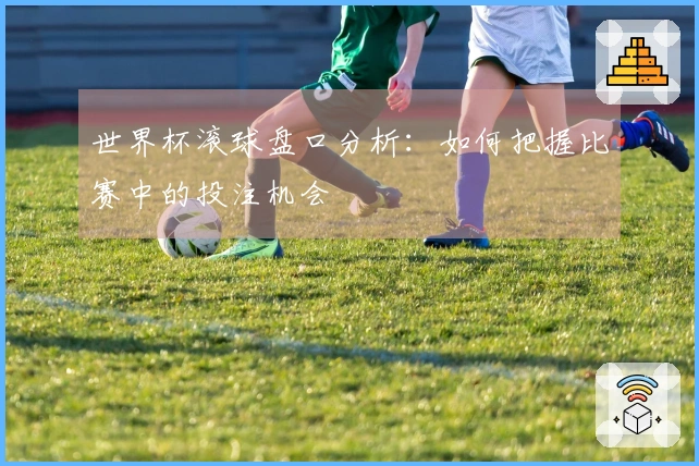 世界杯滚球盘口分析：如何把握比赛中的投注机会