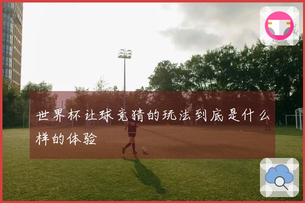 世界杯让球竞猜的玩法到底是什么样的体验