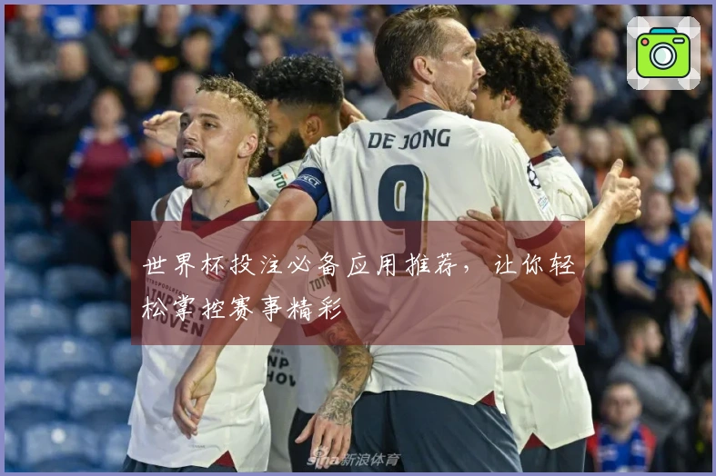 世界杯投注必备应用推荐，让你轻松掌控赛事精彩