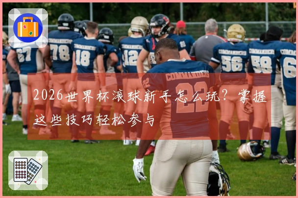 2026世界杯滚球新手怎么玩？掌握这些技巧轻松参与