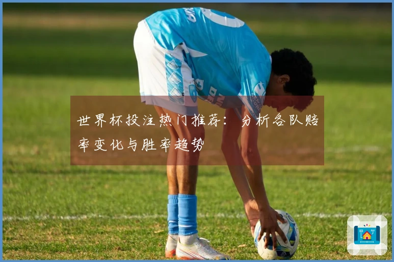 世界杯投注热门推荐：分析各队赔率变化与胜率趋势