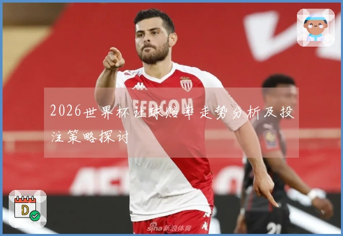 2026世界杯让球赔率走势分析及投注策略探讨
