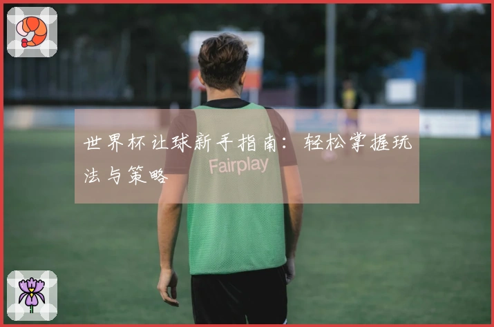 世界杯让球新手指南：轻松掌握玩法与策略