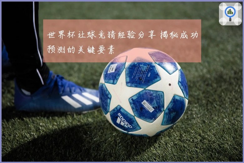 世界杯让球竞猜经验分享 揭秘成功预测的关键要素