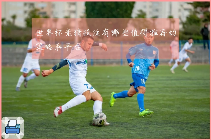 世界杯竞猜投注有哪些值得推荐的策略和平台