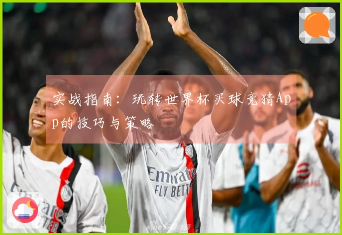 实战指南：玩转世界杯买球竞猜App的技巧与策略