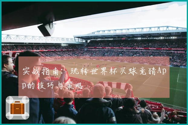 实战指南：玩转世界杯买球竞猜App的技巧与策略
